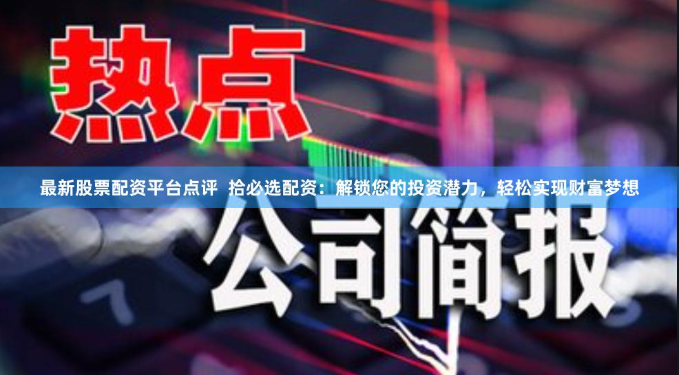 最新股票配资平台点评  拾必选配资：解锁您的投资潜力，轻松实现财富梦想