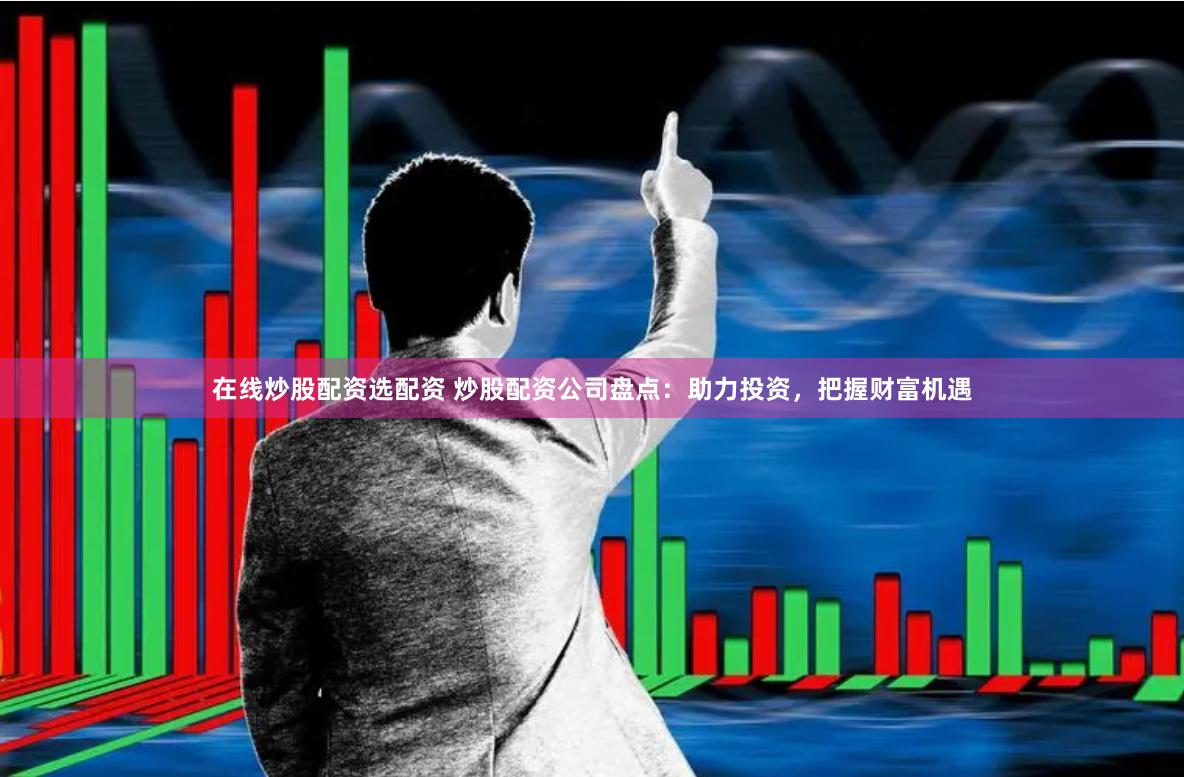 在线炒股配资选配资 炒股配资公司盘点：助力投资，把握财富机遇
