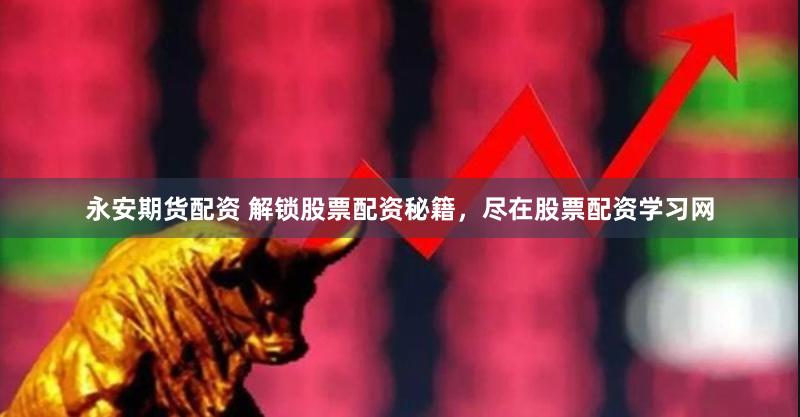 永安期货配资 解锁股票配资秘籍，尽在股票配资学习网
