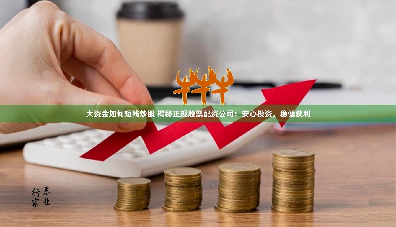 大资金如何短线炒股 揭秘正规股票配资公司：安心投资，稳健获利