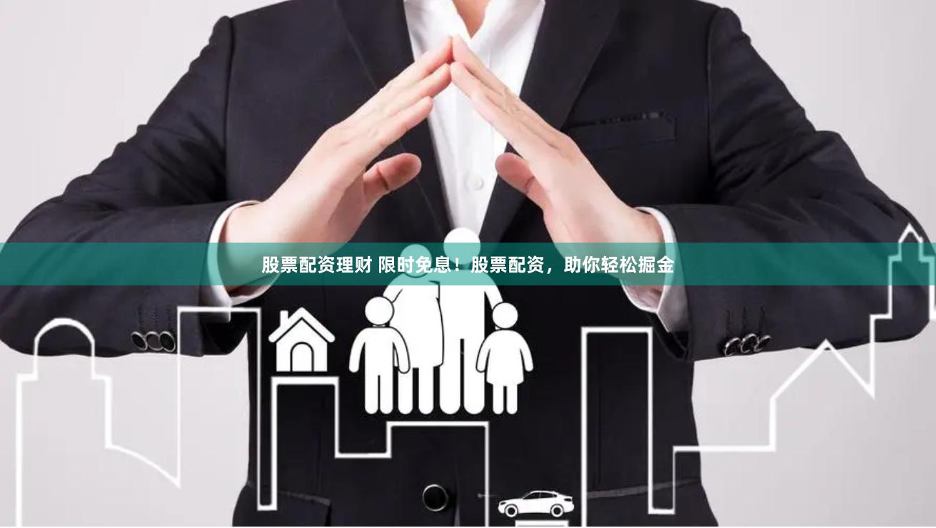 股票配资理财 限时免息！股票配资，助你轻松掘金
