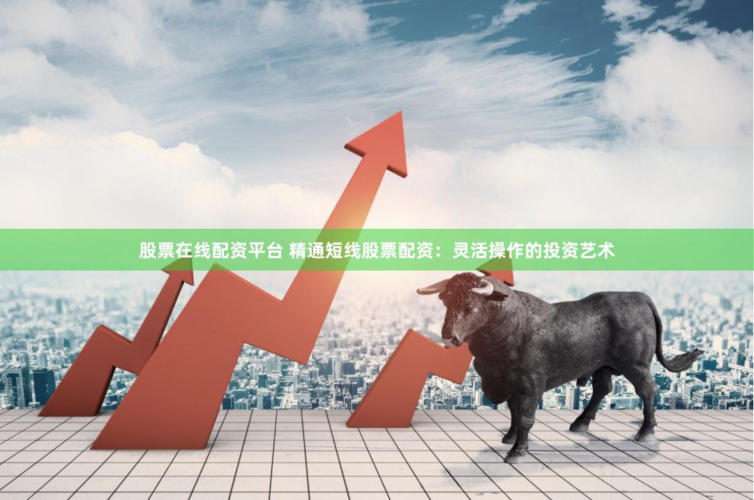 股票在线配资平台 精通短线股票配资：灵活操作的投资艺术