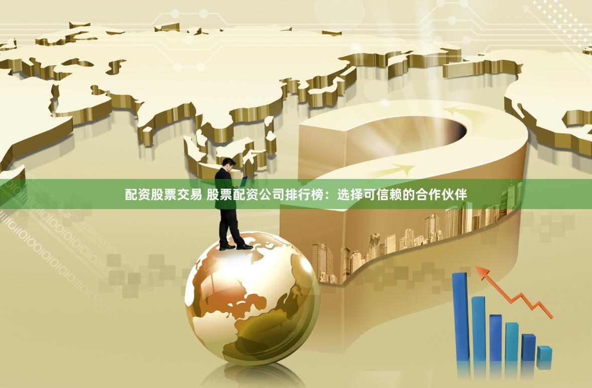 配资股票交易 股票配资公司排行榜：选择可信赖的合作伙伴