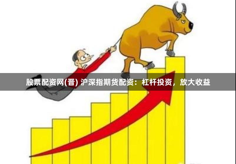 股票配资网(晋) 沪深指期货配资：杠杆投资，放大收益