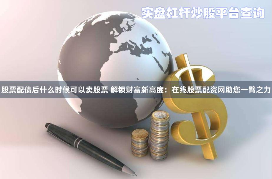 股票配债后什么时候可以卖股票 解锁财富新高度：在线股票配资网助您一臂之力