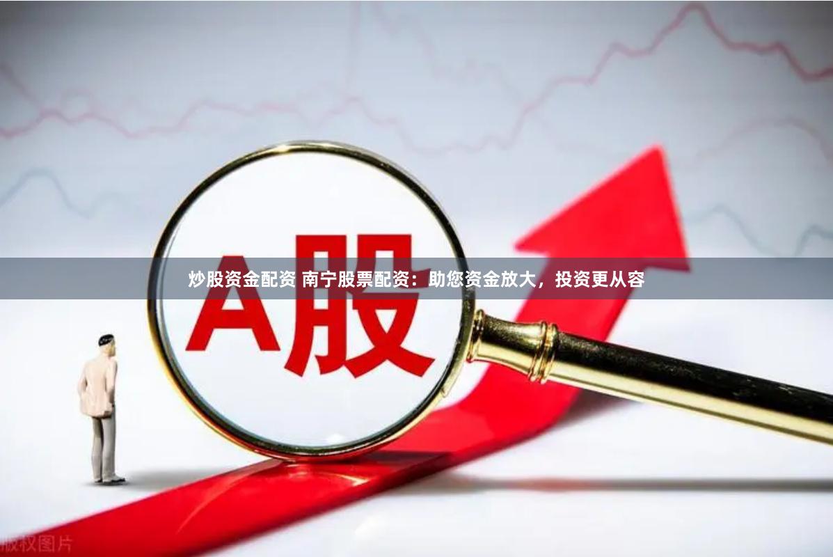 炒股资金配资 南宁股票配资：助您资金放大，投资更从容
