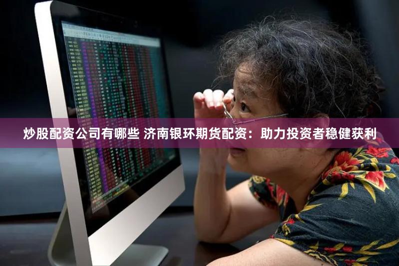 炒股配资公司有哪些 济南银环期货配资：助力投资者稳健获利