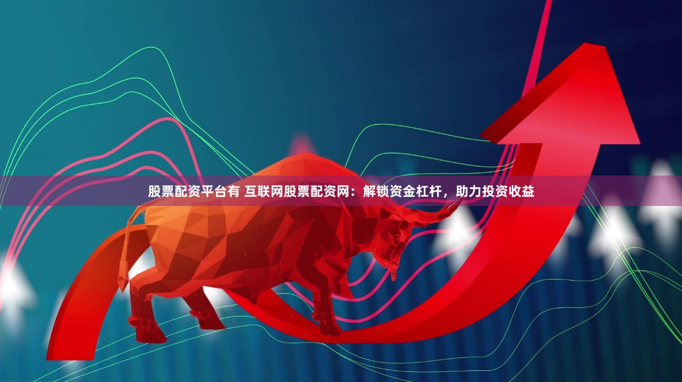 股票配资平台有 互联网股票配资网：解锁资金杠杆，助力投资收益