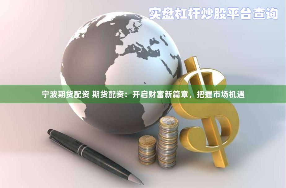 宁波期货配资 期货配资：开启财富新篇章，把握市场机遇