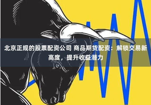 北京正规的股票配资公司 商品期货配资：解锁交易新高度，提升收益潜力
