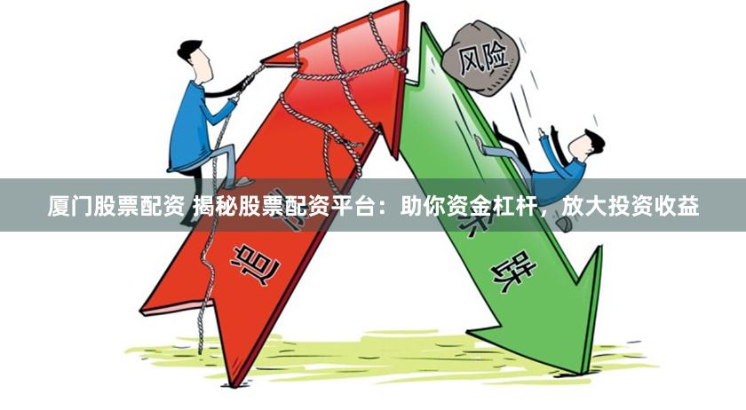 厦门股票配资 揭秘股票配资平台：助你资金杠杆，放大投资收益