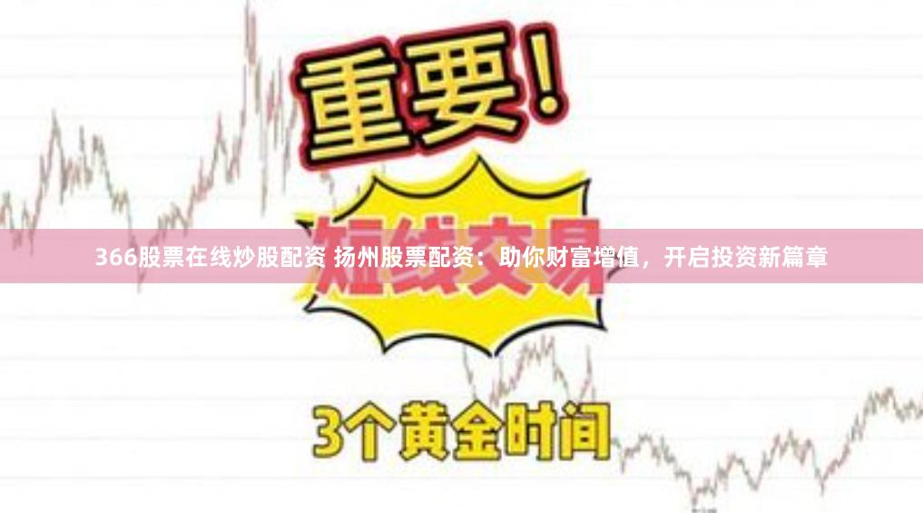 366股票在线炒股配资 扬州股票配资：助你财富增值，开启投资新篇章