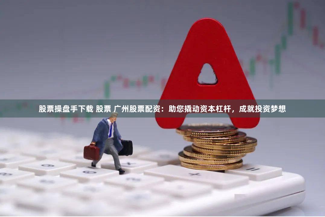 股票操盘手下载 股票 广州股票配资：助您撬动资本杠杆，成就投资梦想