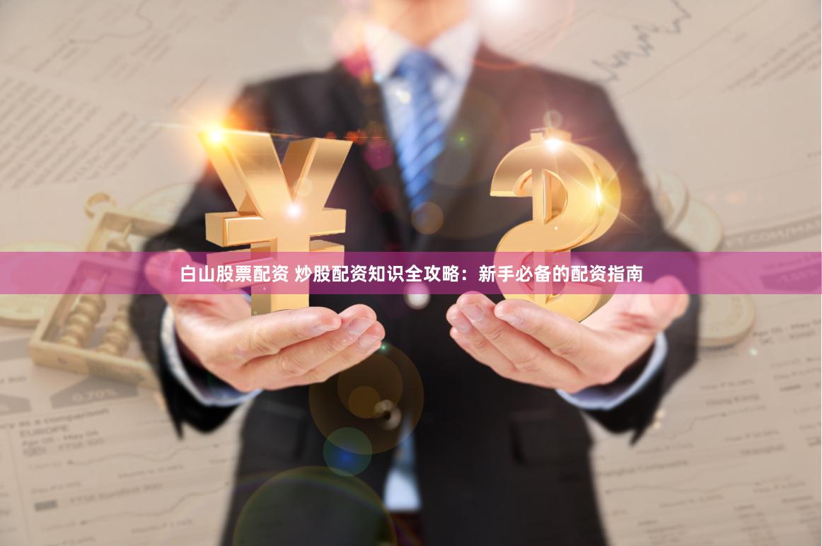 白山股票配资 炒股配资知识全攻略：新手必备的配资指南