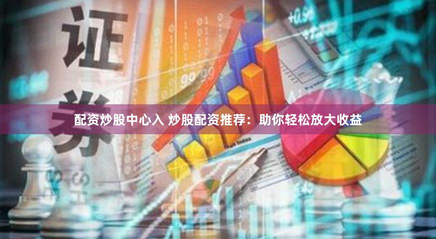 配资炒股中心入 炒股配资推荐：助你轻松放大收益