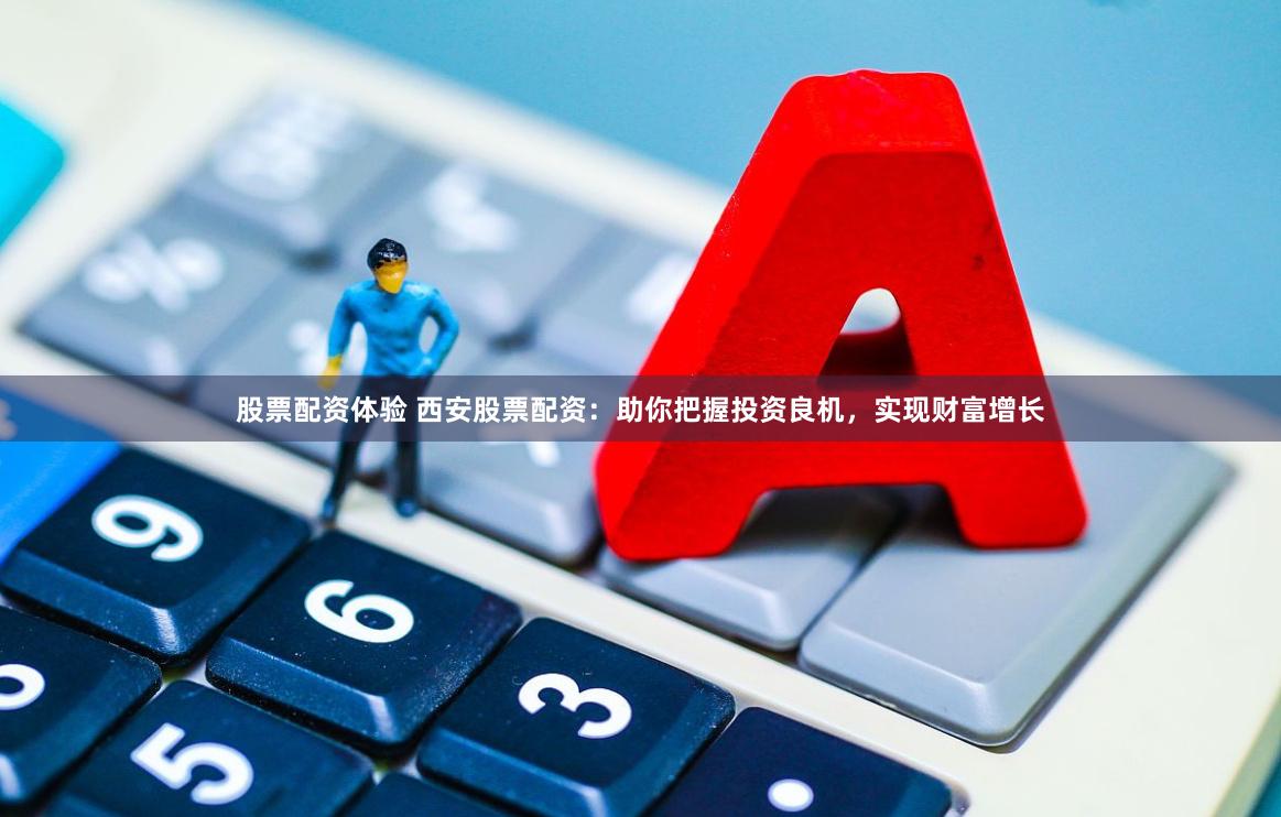 股票配资体验 西安股票配资：助你把握投资良机，实现财富增长
