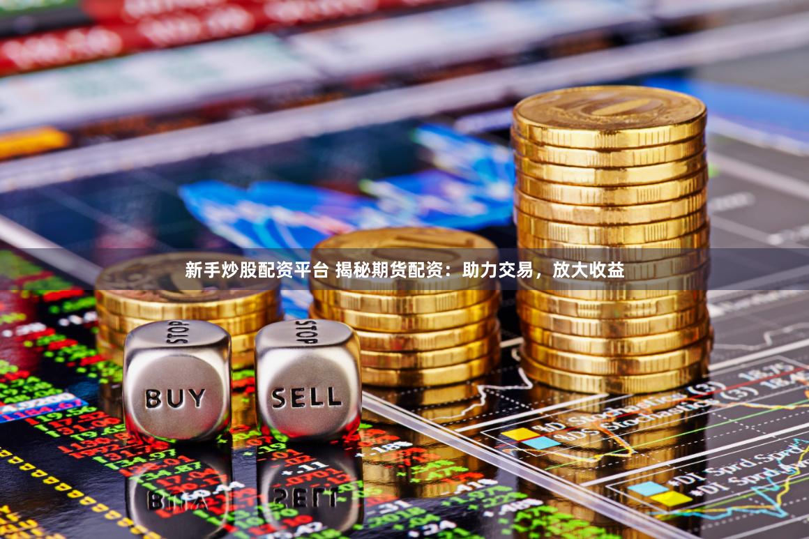 新手炒股配资平台 揭秘期货配资：助力交易，放大收益