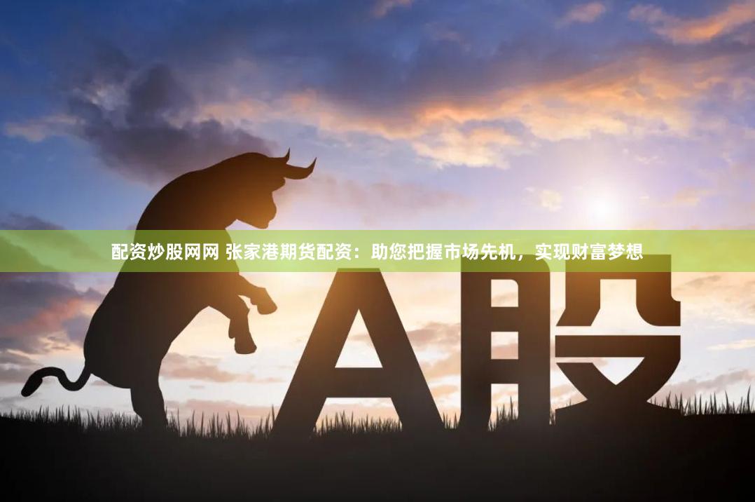 配资炒股网网 张家港期货配资：助您把握市场先机，实现财富梦想