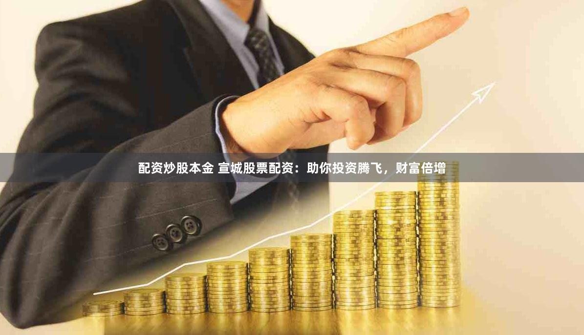 配资炒股本金 宣城股票配资：助你投资腾飞，财富倍增