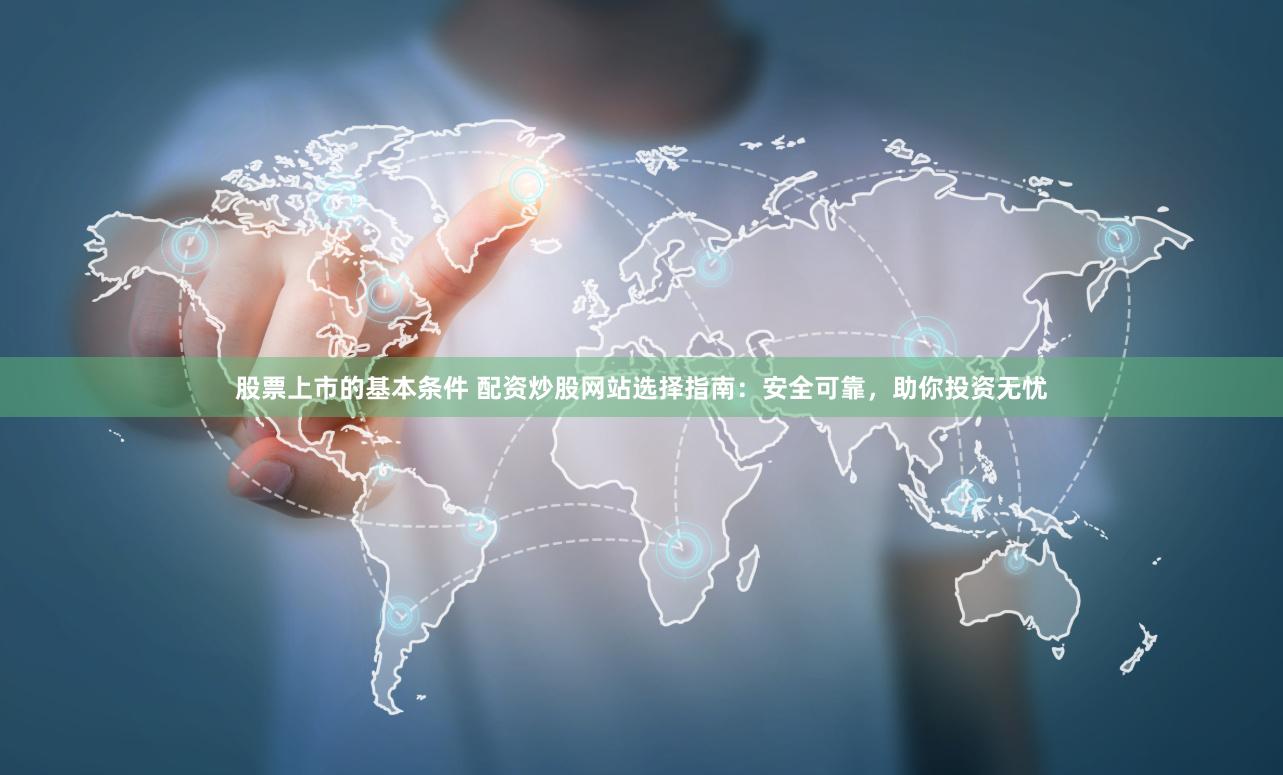 股票上市的基本条件 配资炒股网站选择指南：安全可靠，助你投资无忧