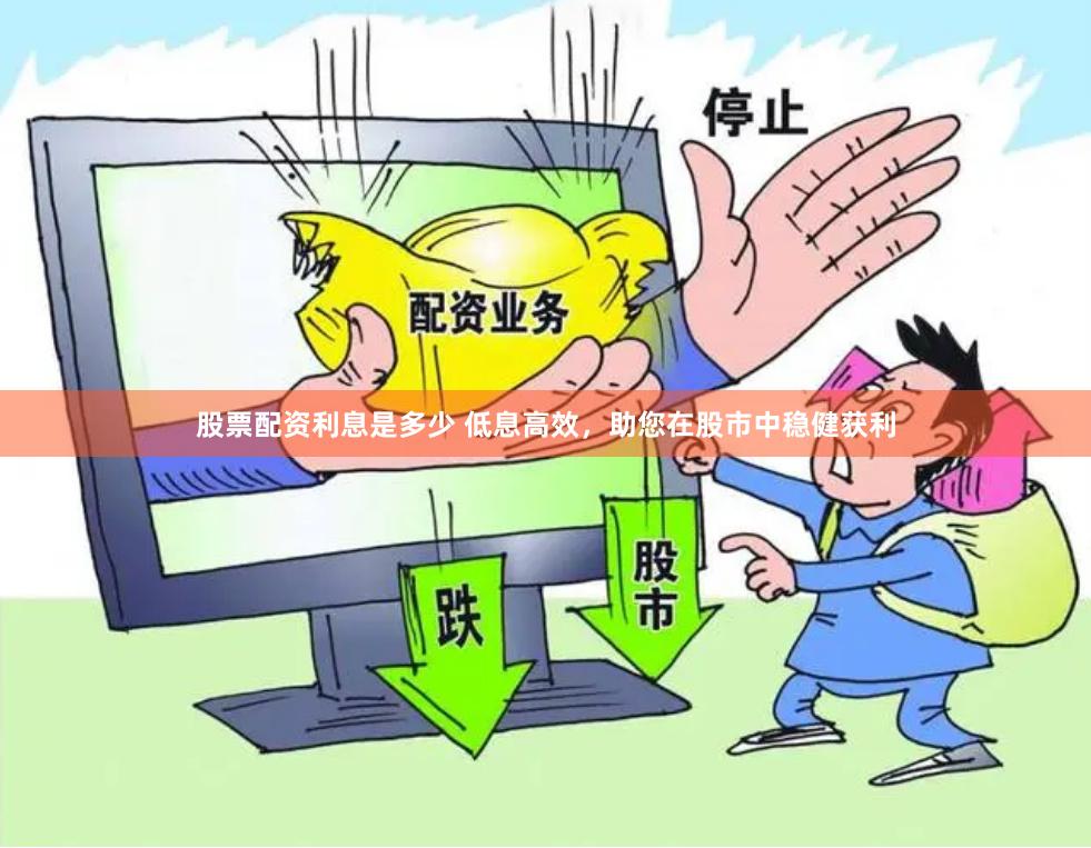 股票配资利息是多少 低息高效，助您在股市中稳健获利