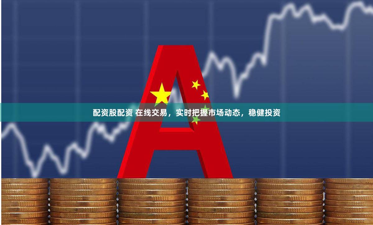 配资股配资 在线交易，实时把握市场动态，稳健投资