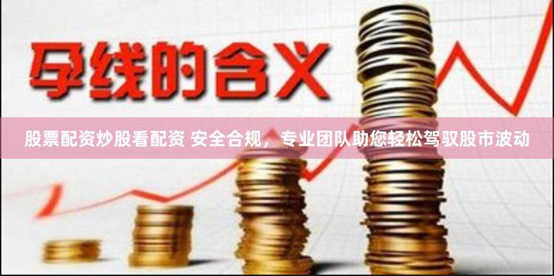 股票配资炒股看配资 安全合规，专业团队助您轻松驾驭股市波动