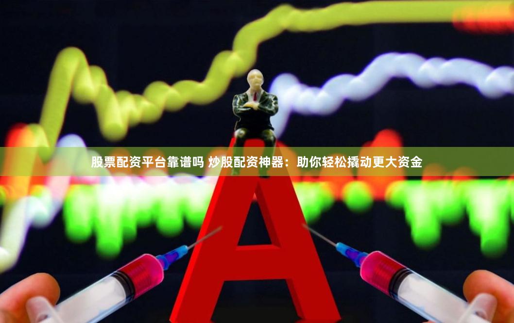 股票配资平台靠谱吗 炒股配资神器：助你轻松撬动更大资金
