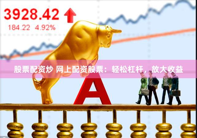 股票配资炒 网上配资股票：轻松杠杆，放大收益
