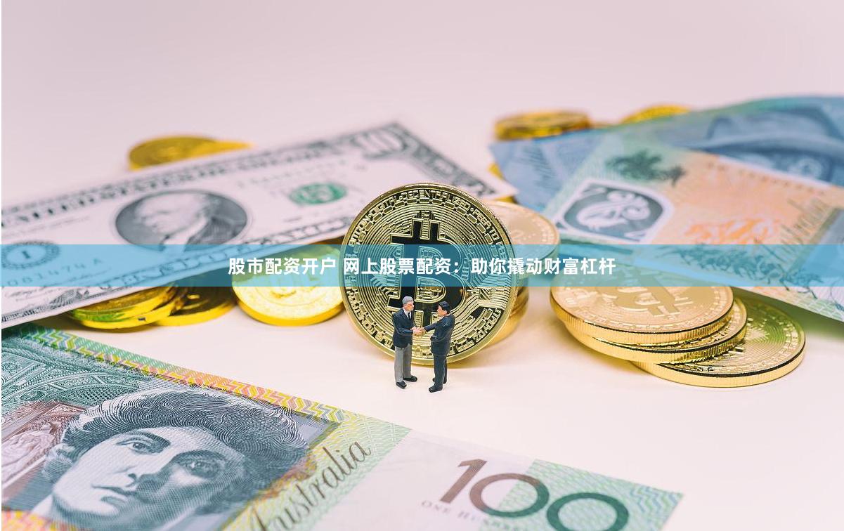 股市配资开户 网上股票配资：助你撬动财富杠杆