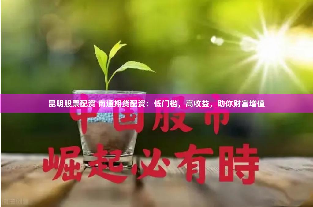 昆明股票配资 南通期货配资：低门槛，高收益，助你财富增值