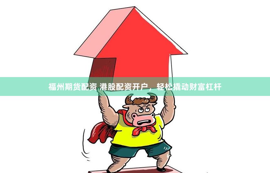 福州期货配资 港股配资开户，轻松撬动财富杠杆