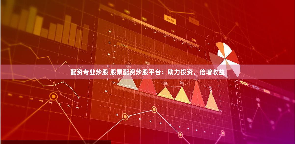配资专业炒股 股票配资炒股平台：助力投资，倍增收益