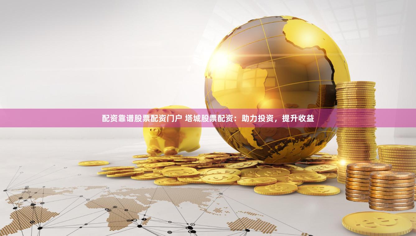 配资靠谱股票配资门户 塔城股票配资：助力投资，提升收益