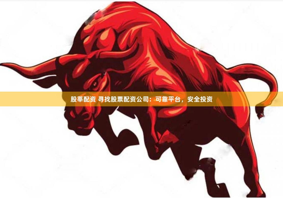股莘配资 寻找股票配资公司：可靠平台，安全投资