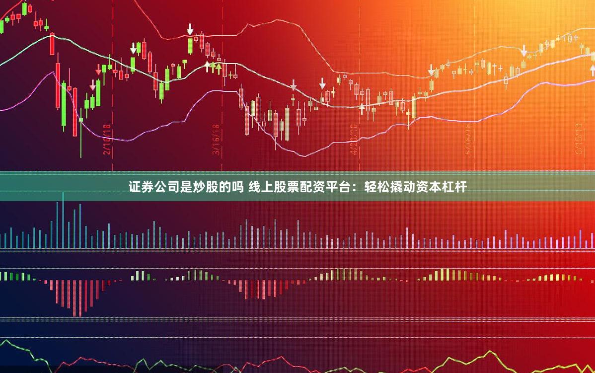 证券公司是炒股的吗 线上股票配资平台：轻松撬动资本杠杆