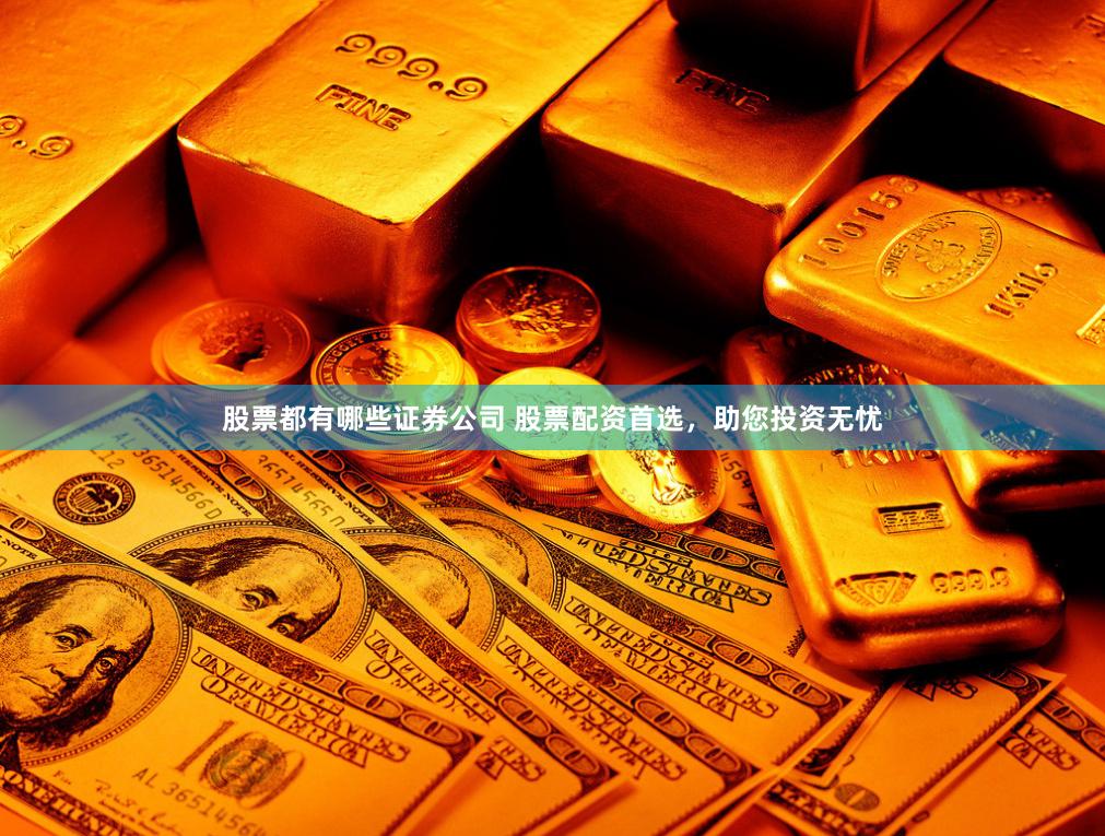 股票都有哪些证券公司 股票配资首选，助您投资无忧