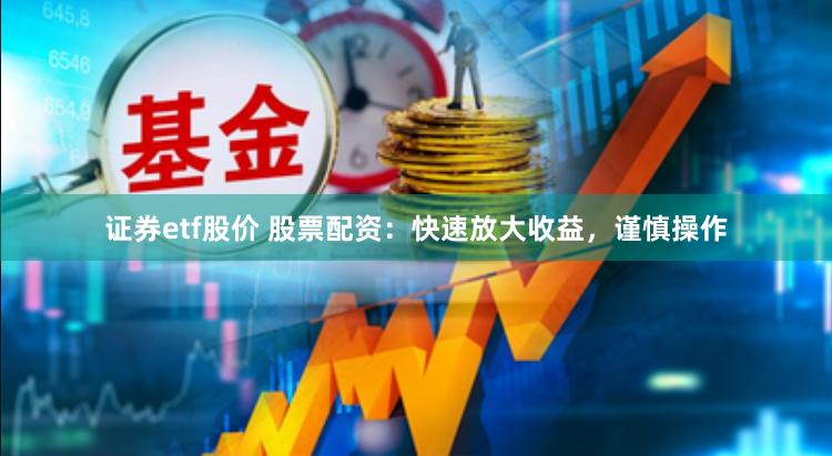 证券etf股价 股票配资：快速放大收益，谨慎操作