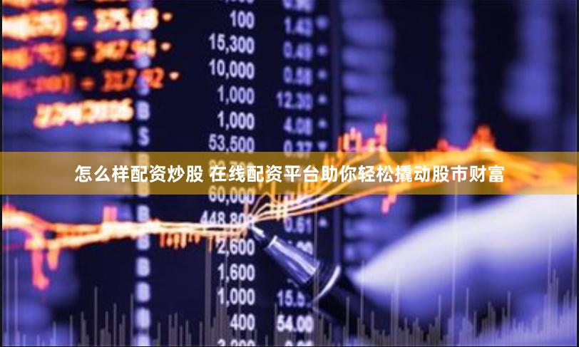 怎么样配资炒股 在线配资平台助你轻松撬动股市财富