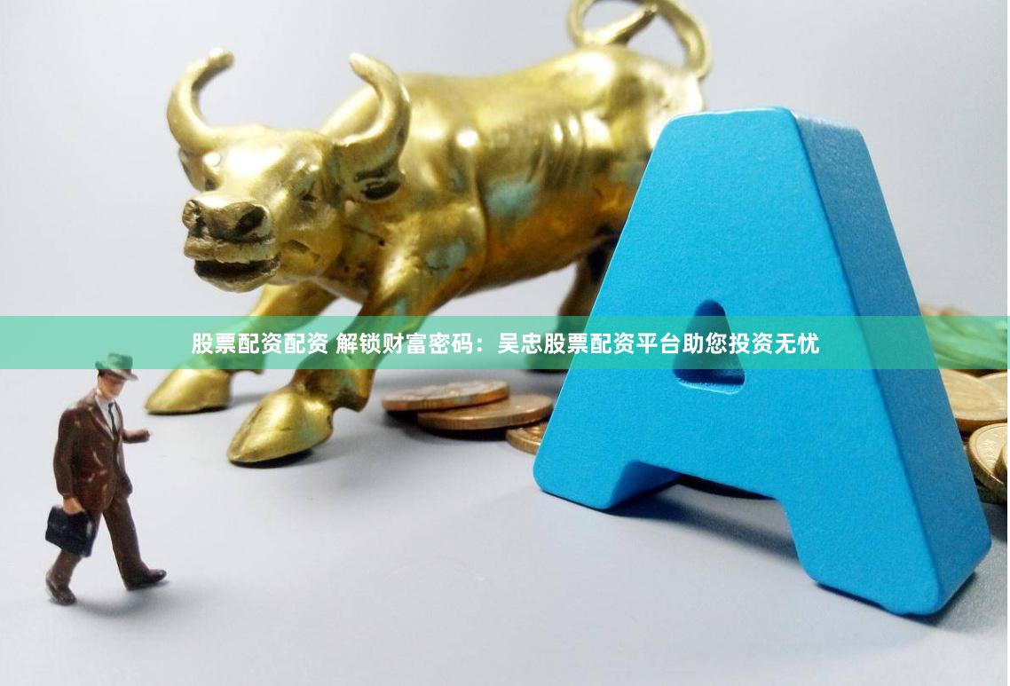 股票配资配资 解锁财富密码：吴忠股票配资平台助您投资无忧