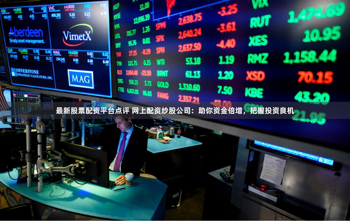 最新股票配资平台点评 网上配资炒股公司：助你资金倍增，把握投资良机