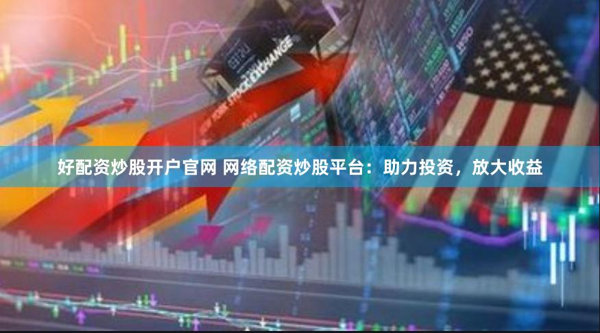 好配资炒股开户官网 网络配资炒股平台：助力投资，放大收益