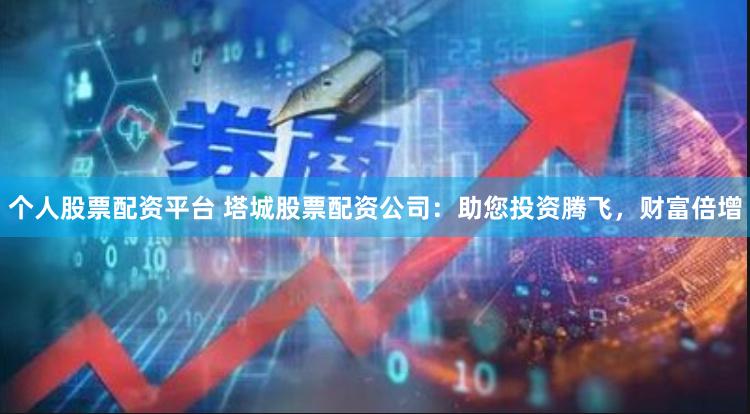 个人股票配资平台 塔城股票配资公司：助您投资腾飞，财富倍增
