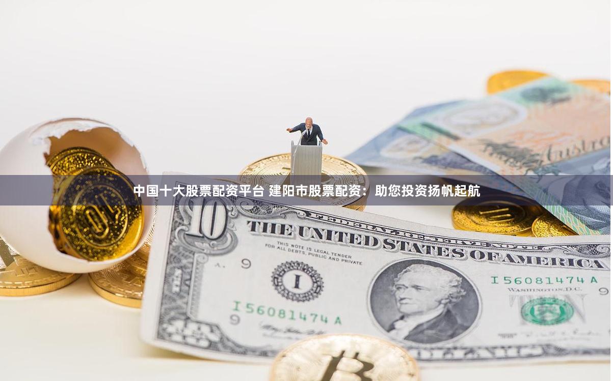 中国十大股票配资平台 建阳市股票配资：助您投资扬帆起航