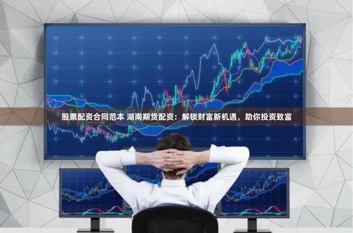 股票配资合同范本 湖南期货配资：解锁财富新机遇，助你投资致富