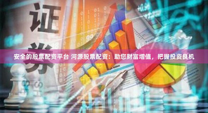 安全的股票配资平台 河源股票配资：助您财富增值，把握投资良机