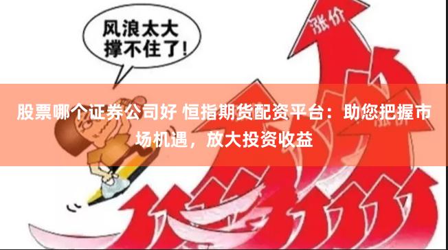 股票哪个证券公司好 恒指期货配资平台：助您把握市场机遇，放大投资收益