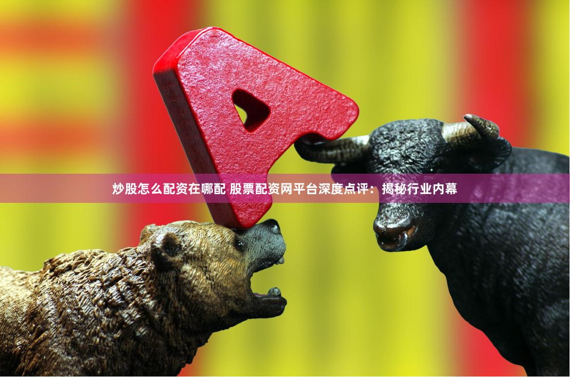 炒股怎么配资在哪配 股票配资网平台深度点评：揭秘行业内幕