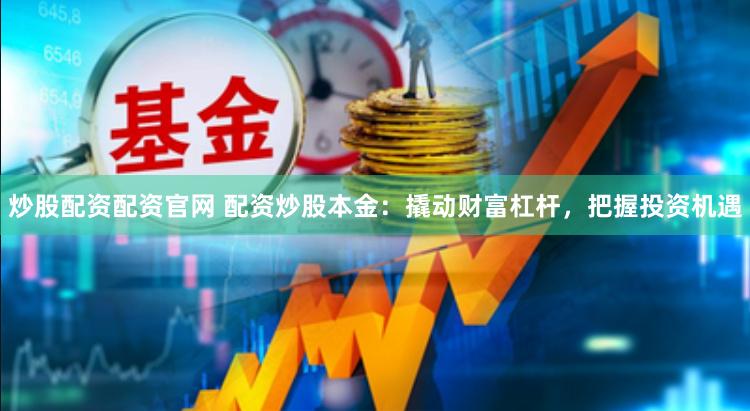 炒股配资配资官网 配资炒股本金：撬动财富杠杆，把握投资机遇