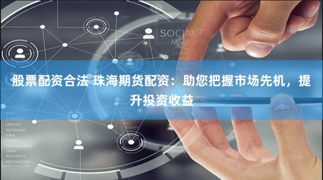 股票配资合法 珠海期货配资：助您把握市场先机，提升投资收益